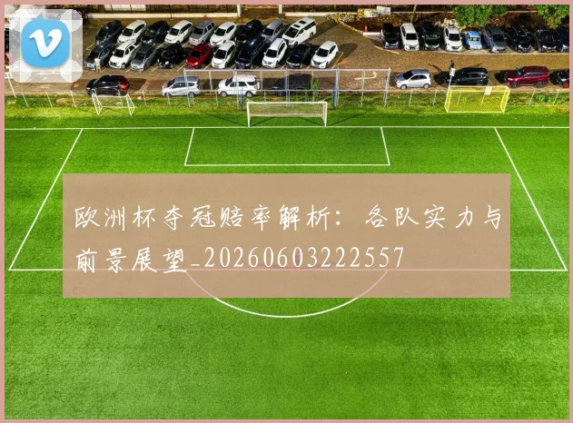 欧洲杯夺冠赔率解析：各队实力与前景展望_20260603222557