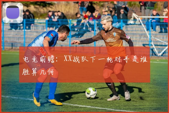 电竞前瞻：XX战队下一轮对手是谁胜算几何