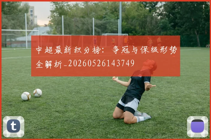 中超最新积分榜：争冠与保级形势全解析_20260526143749