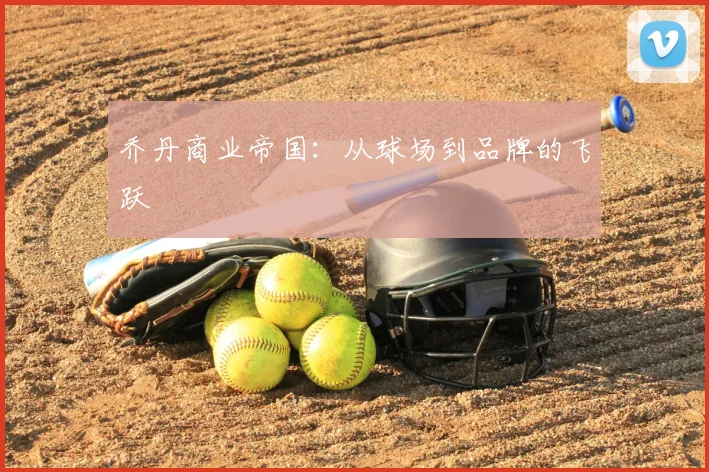 乔丹商业帝国：从球场到品牌的飞跃
