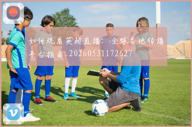 如何观看英超直播：全球各地转播平台指南_20260531172627