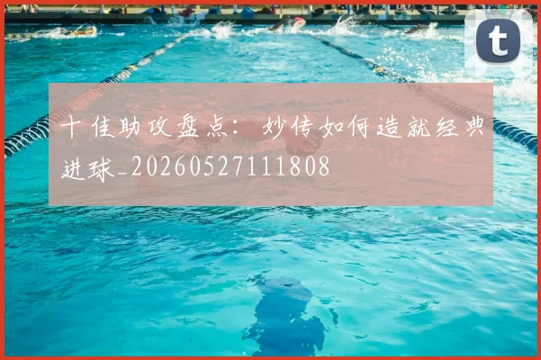 十佳助攻盘点：妙传如何造就经典进球_20260527111808