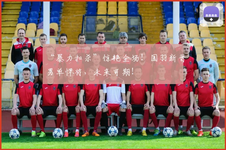 “暴力扣杀”惊艳全场!国羽新晋男单悍将,未来可期!