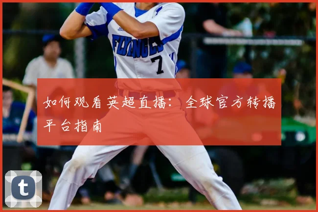 如何观看英超直播：全球官方转播平台指南