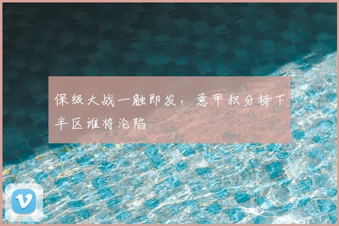 保级大战一触即发，意甲积分榜下半区谁将沦陷