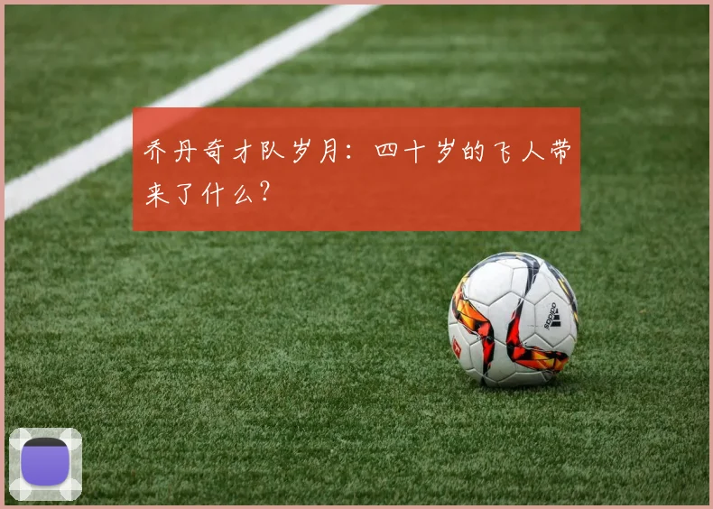 乔丹奇才队岁月：四十岁的飞人带来了什么？