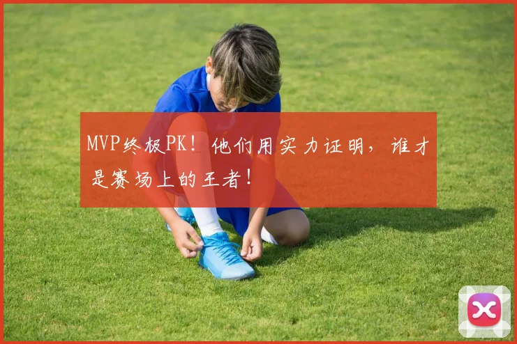 MVP终极PK！他们用实力证明，谁才是赛场上的王者！