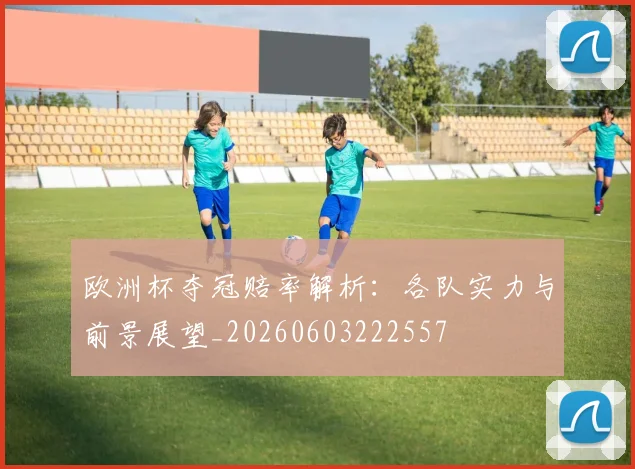 欧洲杯夺冠赔率解析：各队实力与前景展望_20260603222557