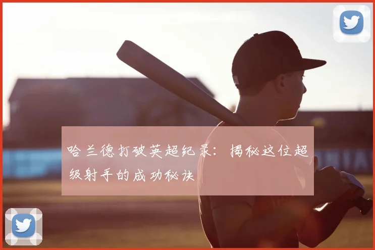 哈兰德打破英超纪录：揭秘这位超级射手的成功秘诀