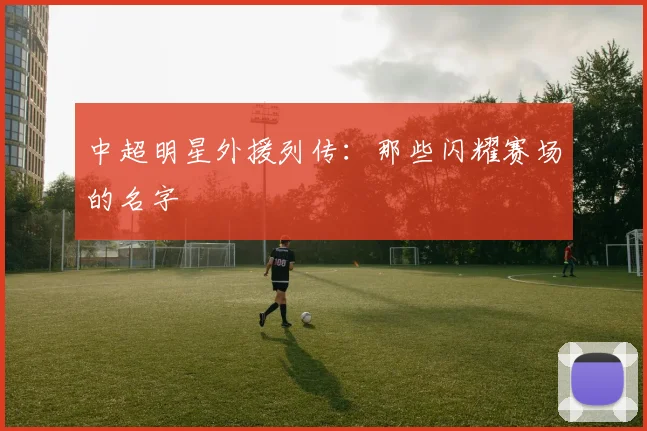 中超明星外援列传：那些闪耀赛场的名字