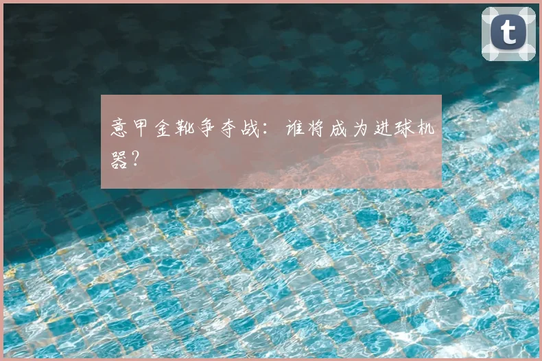 意甲金靴争夺战:谁将成为进球机器?