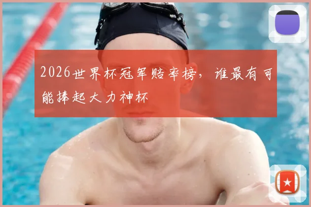2026世界杯冠军赔率榜,谁最有可能捧起大力神杯