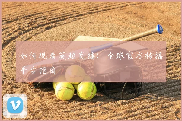 如何观看英超直播：全球官方转播平台指南