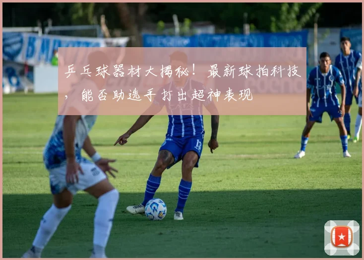乒乓球器材大揭秘!最新球拍科技,能否助选手打出超神表现