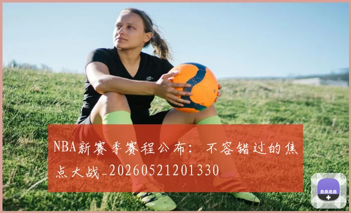 NBA新赛季赛程公布:不容错过的焦点大战_20260521201330