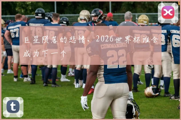 巨星陨落的悲情,2026世界杯谁会成为下一个