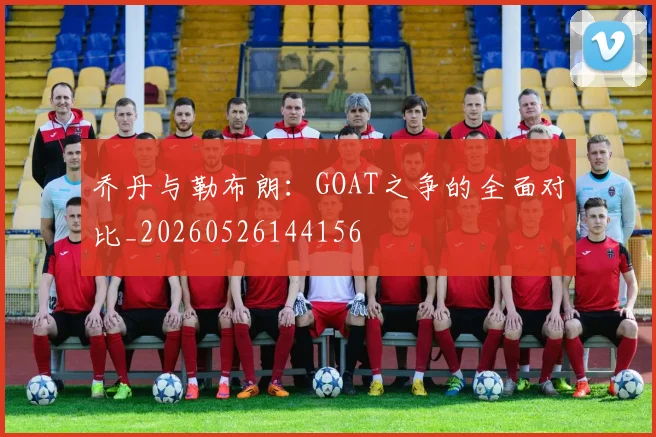 乔丹与勒布朗：GOAT之争的全面对比_20260526144156