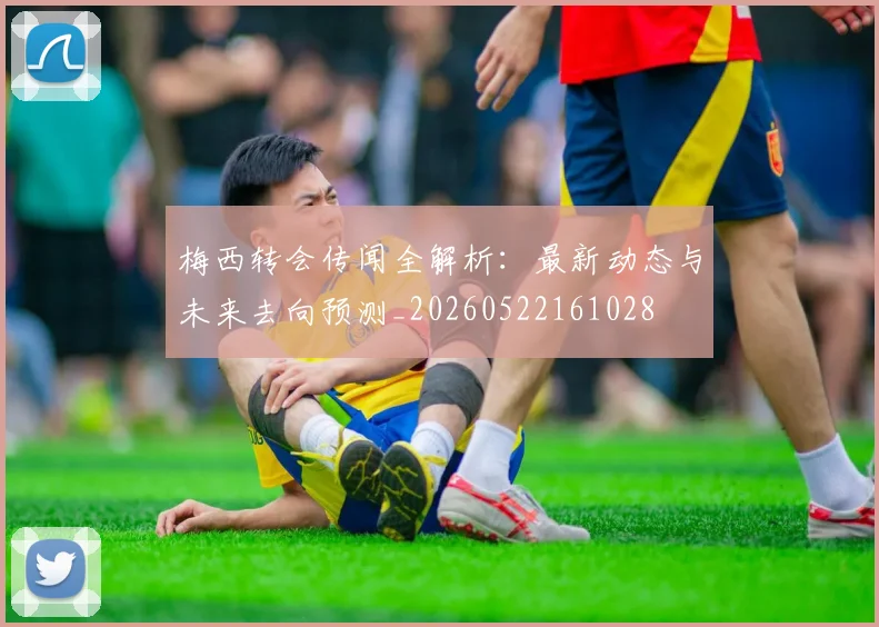 梅西转会传闻全解析：最新动态与未来去向预测_20260522161028