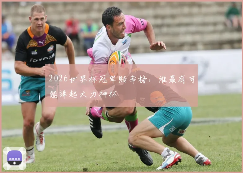 2026世界杯冠军赔率榜,谁最有可能捧起大力神杯