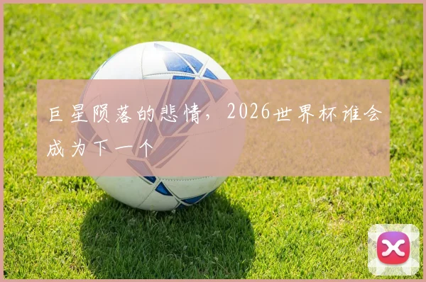 巨星陨落的悲情，2026世界杯谁会成为下一个