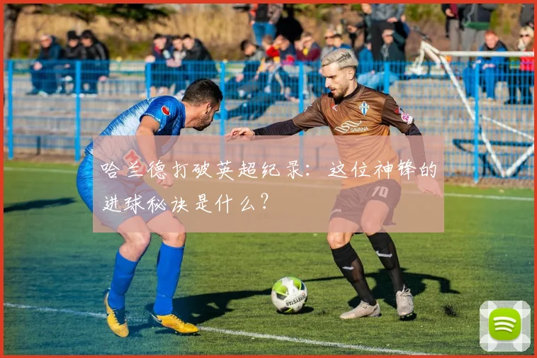 哈兰德打破英超纪录：这位神锋的进球秘诀是什么？