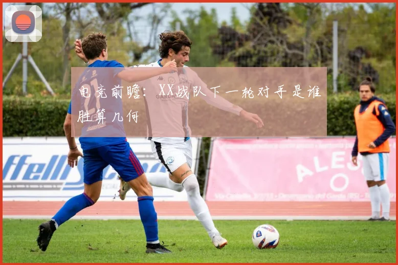 电竞前瞻：XX战队下一轮对手是谁胜算几何