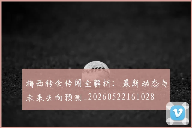 梅西转会传闻全解析：最新动态与未来去向预测_20260522161028