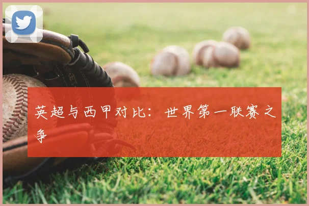 英超与西甲对比:世界第一联赛之争