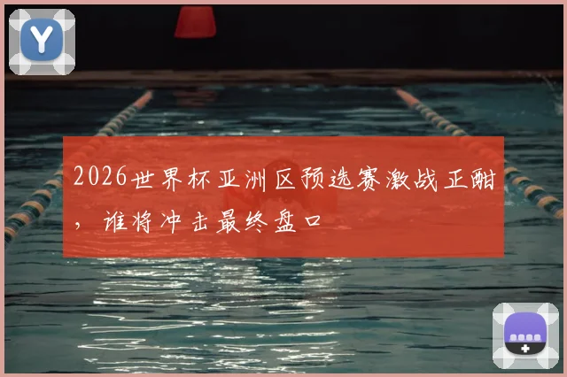 2026世界杯亚洲区预选赛激战正酣,谁将冲击最终盘口