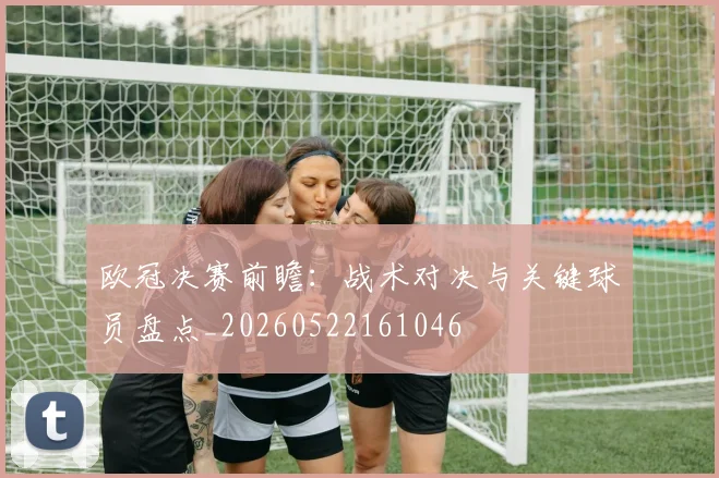 欧冠决赛前瞻：战术对决与关键球员盘点_20260522161046