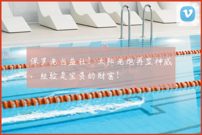 保罗老当益壮！太阳老炮再显神威，经验是宝贵的财富！