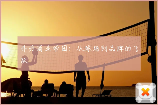 乔丹商业帝国：从球场到品牌的飞跃