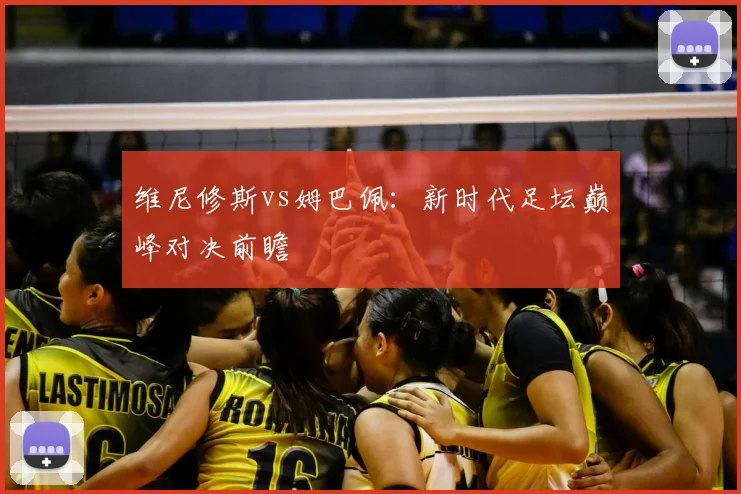 维尼修斯vs姆巴佩：新时代足坛巅峰对决前瞻
