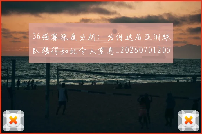 36强赛深度分析：为何这届亚洲球队踢得如此令人窒息_20260701205050