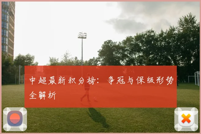 中超最新积分榜：争冠与保级形势全解析