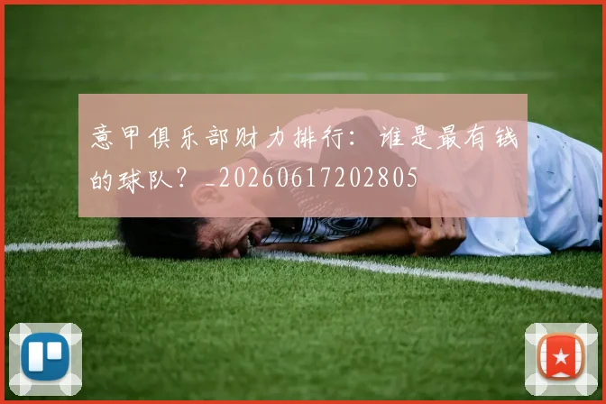 意甲俱乐部财力排行：谁是最有钱的球队？_20260617202805