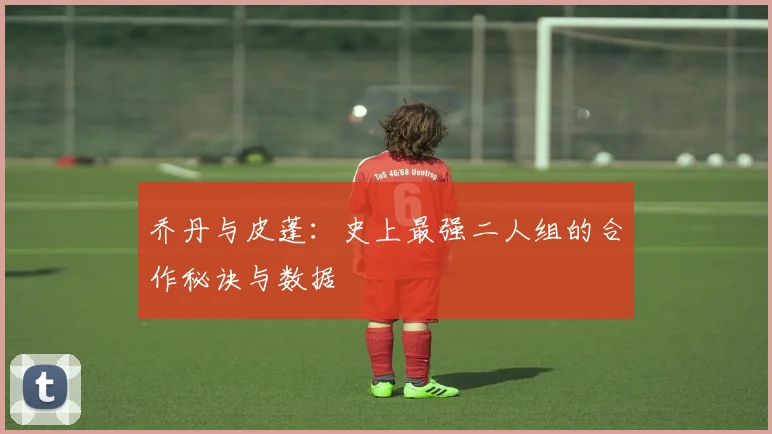乔丹与皮蓬：史上最强二人组的合作秘诀与数据