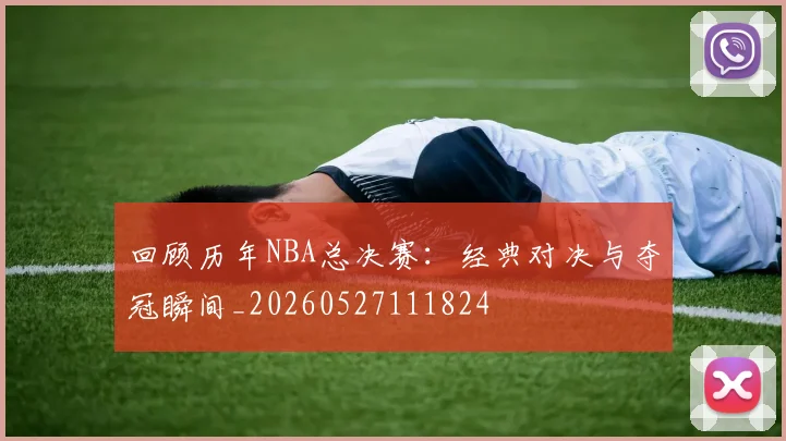 回顾历年NBA总决赛：经典对决与夺冠瞬间_20260527111824