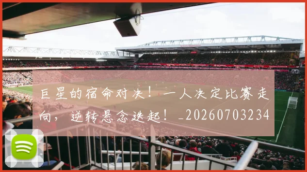 巨星的宿命对决！一人决定比赛走向，逆转悬念迭起！_20260703234226