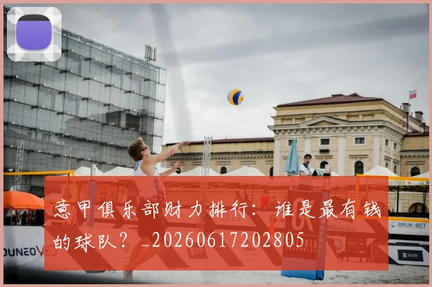 意甲俱乐部财力排行：谁是最有钱的球队？_20260617202805