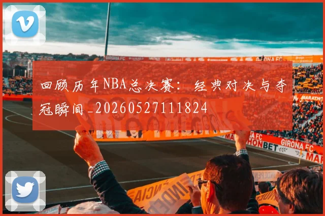 回顾历年NBA总决赛：经典对决与夺冠瞬间_20260527111824