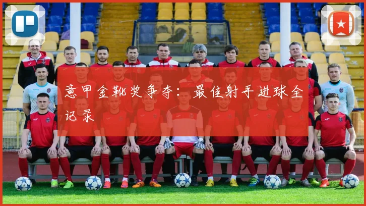 意甲金靴奖争夺:最佳射手进球全记录