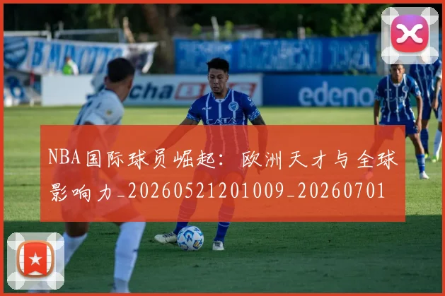 NBA国际球员崛起：欧洲天才与全球影响力_20260521201009_20260701215500