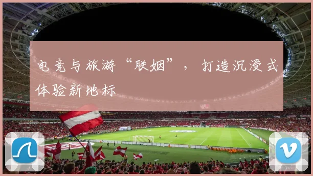 电竞与旅游“联姻”，打造沉浸式体验新地标